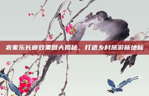 农家乐长廊效果图大揭秘,打造乡村旅游新地标