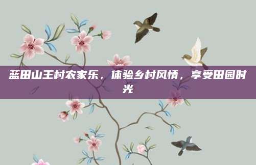 蓝田山王村农家乐，体验乡村风情，享受田园时光