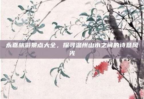 永嘉旅游景点大全,探寻温州山水之间的诗意风光