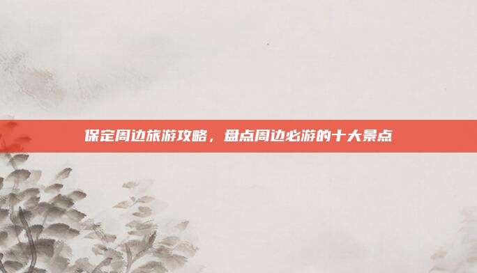 保定周边旅游攻略，盘点周边必游的十大景点