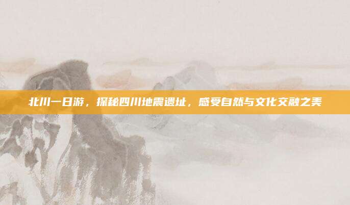 北川一日游，探秘四川地震遗址，感受自然与文化交融之美