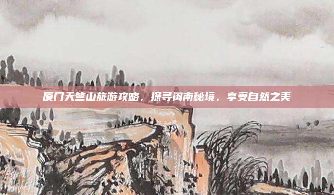 厦门天竺山旅游攻略,探寻闽南秘境,享受自然之美