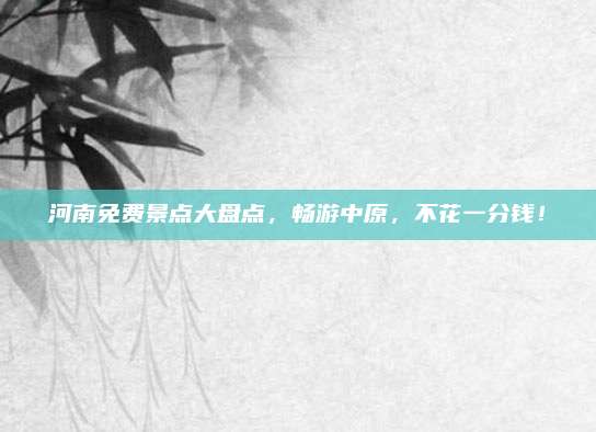 河南免费景点大盘点,畅游中原,不花一分钱!