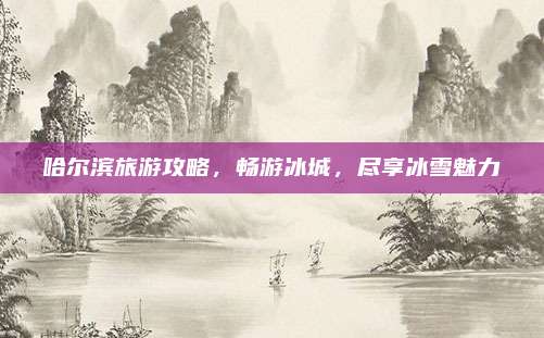 哈尔滨旅游攻略，畅游冰城，尽享冰雪魅力