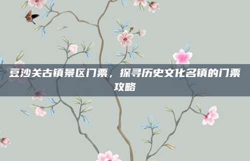 豆沙关古镇景区门票,探寻历史文化名镇的门票攻略