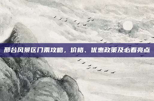邢台风景区门票攻略，价格、优惠政策及必看亮点