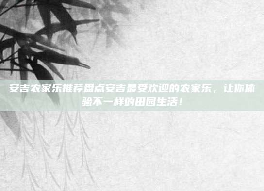 安吉农家乐推荐盘点安吉最受欢迎的农家乐,让你体验不一样的田园生活!