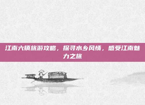 江南六镇旅游攻略,探寻水乡风情,感受江南魅力之旅