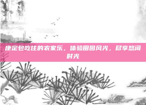 康定包吃住的农家乐,体验田园风光,尽享悠闲时光
