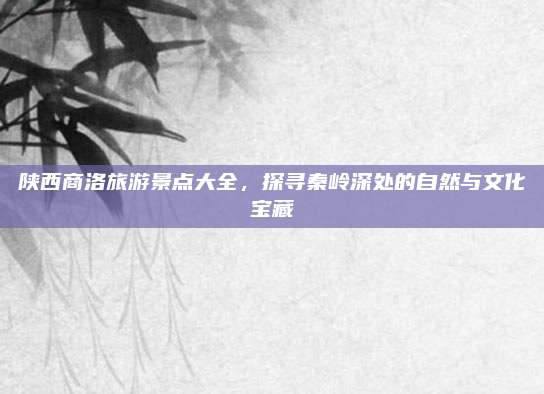 陕西商洛旅游景点大全,探寻秦岭深处的自然与文化宝藏