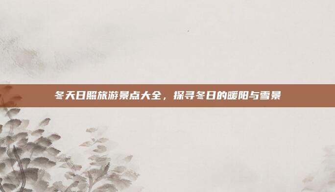 冬天日照旅游景点大全，探寻冬日的暖阳与雪景