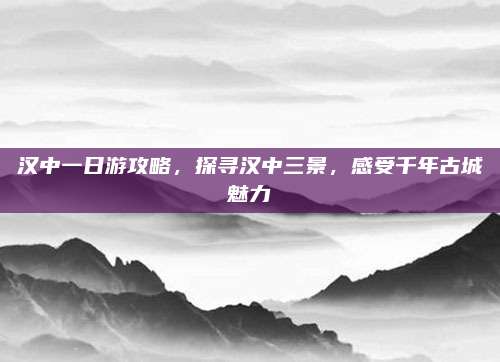 汉中一日游攻略,探寻汉中三景,感受千年古城魅力