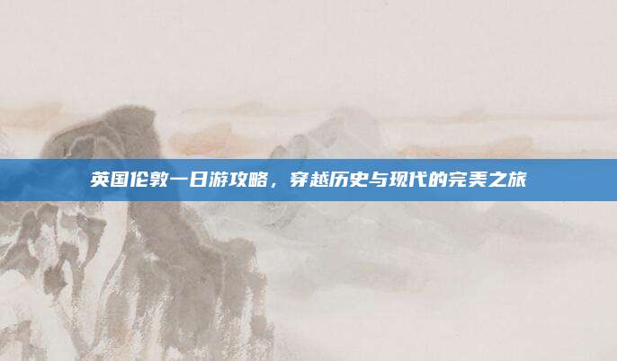 英国伦敦一日游攻略,穿越历史与现代的完美之旅