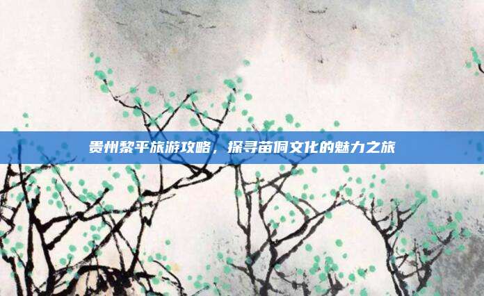贵州黎平旅游攻略,探寻苗侗文化的魅力之旅