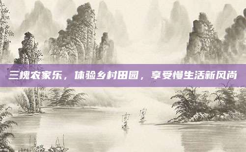 三槐农家乐,体验乡村田园,享受慢生活新风尚