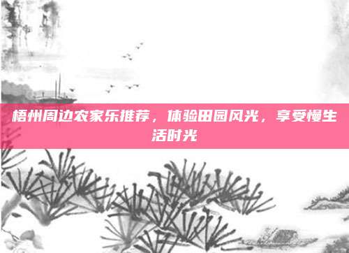 梧州周边农家乐推荐,体验田园风光,享受慢生活时光