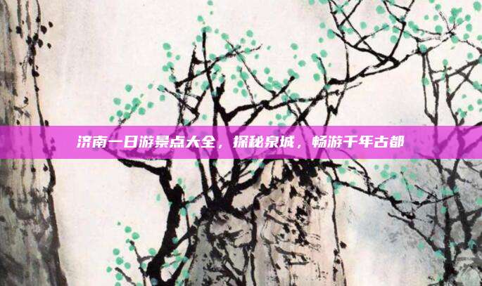 济南一日游景点大全,探秘泉城,畅游千年古都