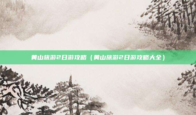 黄山旅游2日游攻略（黄山旅游2日游攻略大全）