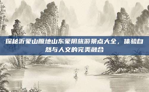 探秘沂蒙山腹地山东蒙阴旅游景点大全,体验自然与人文的完美融合