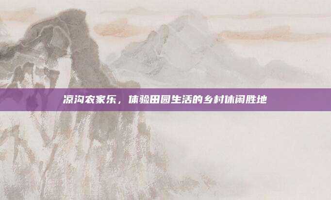 凉沟农家乐，体验田园生活的乡村休闲胜地