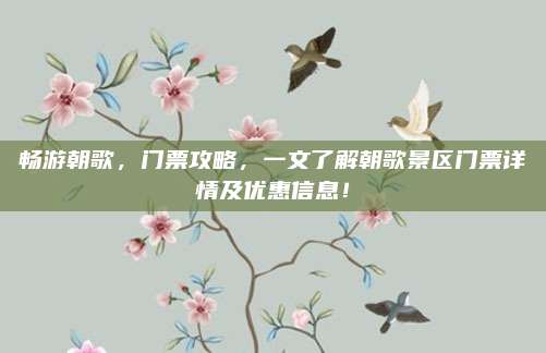 畅游朝歌，门票攻略，一文了解朝歌景区门票详情及优惠信息！