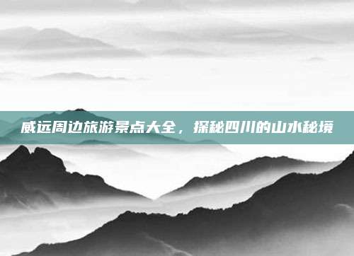 威远周边旅游景点大全,探秘四川的山水秘境