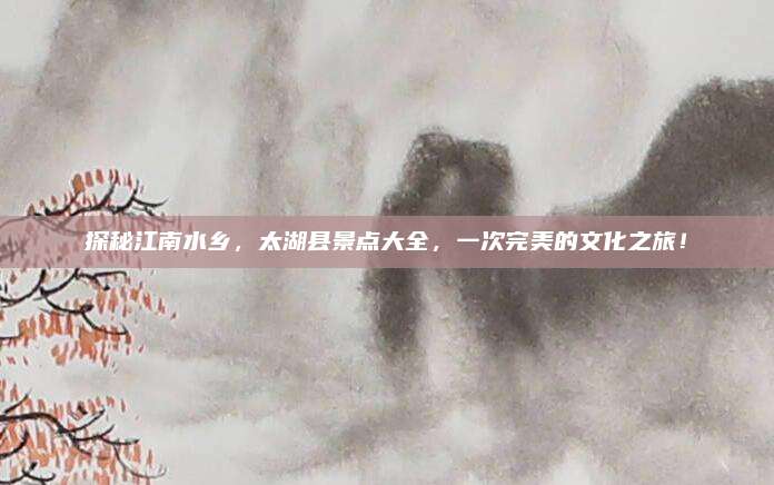 探秘江南水乡,太湖县景点大全,一次完美的文化之旅!