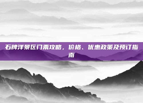 石牌洋景区门票攻略,价格、优惠政策及预订指南