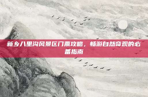 新乡八里沟风景区门票攻略,畅游自然奇观的必备指南