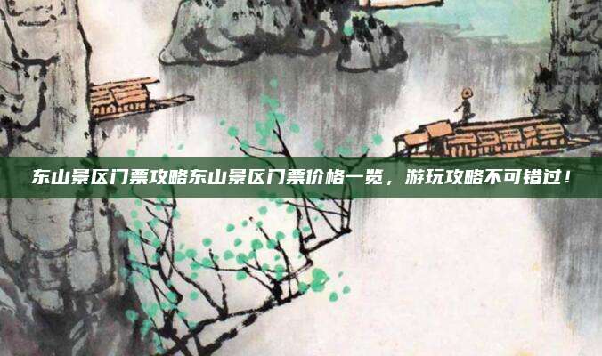 东山景区门票攻略东山景区门票价格一览,游玩攻略不可错过!
