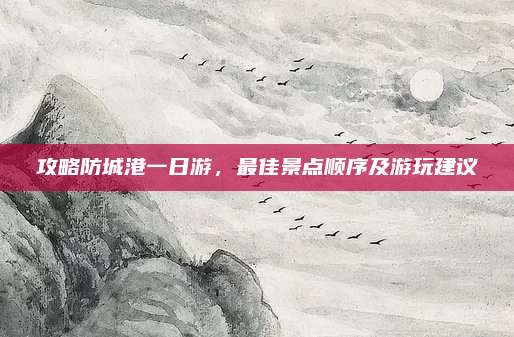 攻略防城港一日游,最佳景点顺序及游玩建议