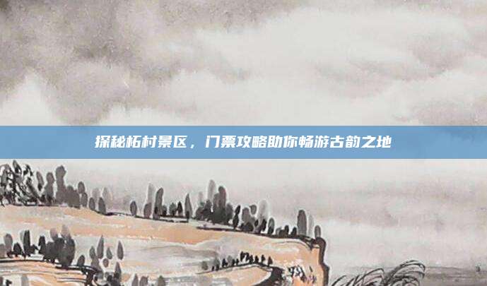 探秘柘村景区,门票攻略助你畅游古韵之地
