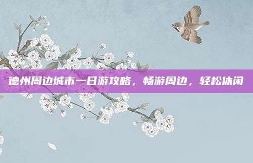 德州周边城市一日游攻略,畅游周边,轻松休闲