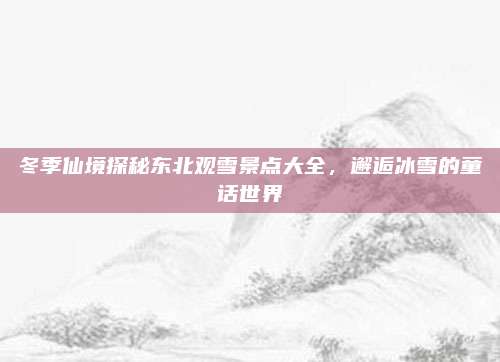 冬季仙境探秘东北观雪景点大全,邂逅冰雪的童话世界