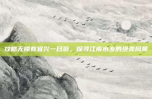 攻略无锡有宜兴一日游,探寻江南水乡的绝美风景