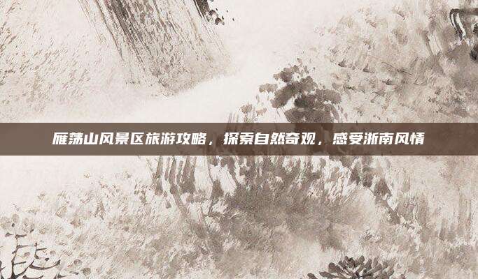 雁荡山风景区旅游攻略,探索自然奇观,感受浙南风情