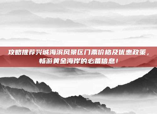 攻略推荐兴城海滨风景区门票价格及优惠政策,畅游黄金海岸的必备信息!