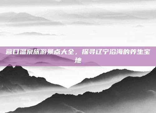营口温泉旅游景点大全,探寻辽宁沿海的养生宝地