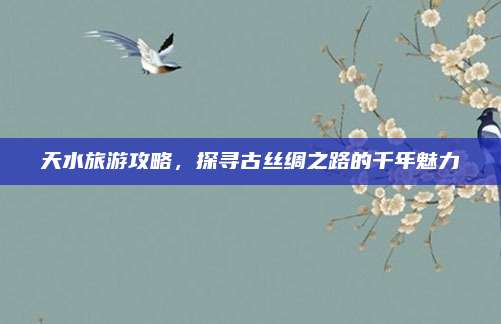 天水旅游攻略,探寻古丝绸之路的千年魅力