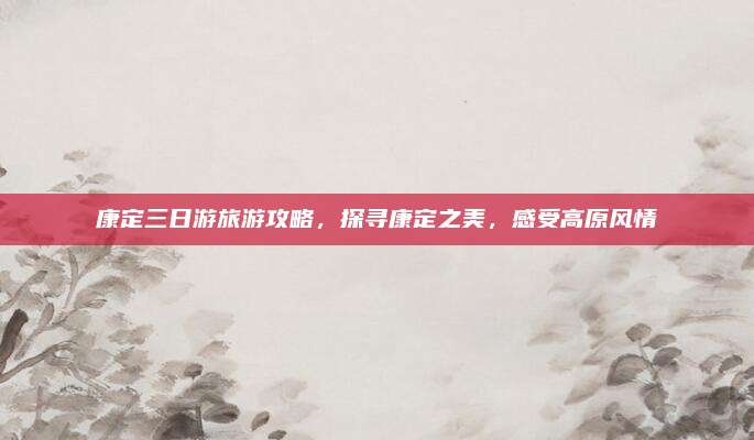 康定三日游旅游攻略,探寻康定之美,感受高原风情