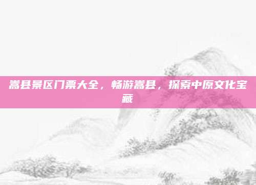 嵩县景区门票大全,畅游嵩县,探索中原文化宝藏