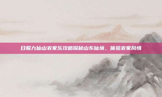 日照九仙山农家乐攻略探秘山东仙境，体验农家风情