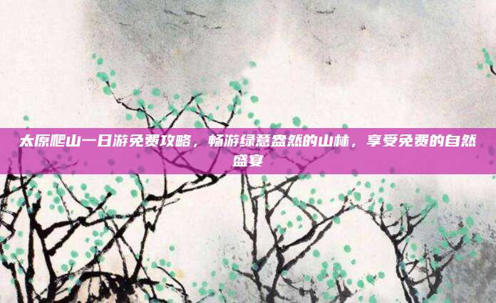 太原爬山一日游免费攻略，畅游绿意盎然的山林，享受免费的自然盛宴
