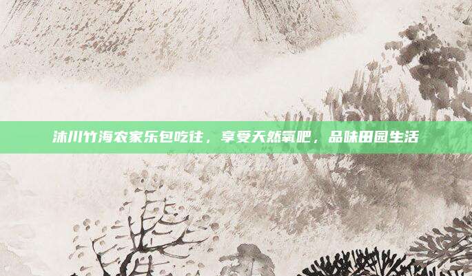 沐川竹海农家乐包吃往，享受天然氧吧，品味田园生活