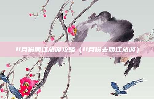 11月份丽江旅游攻略（11月份去丽江旅游）
