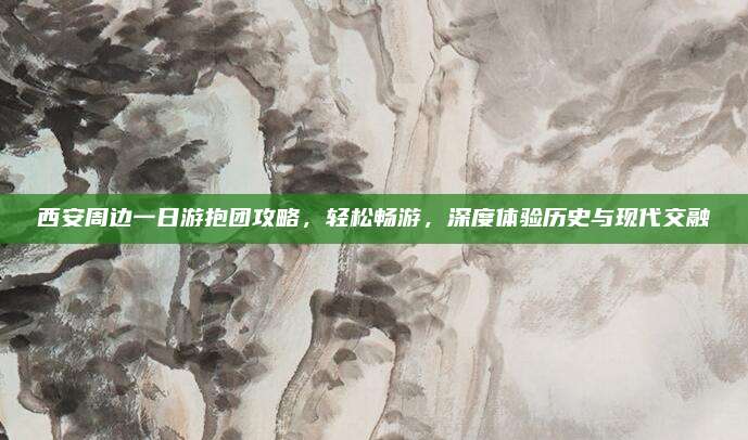 西安周边一日游抱团攻略,轻松畅游,深度体验历史与现代交融
