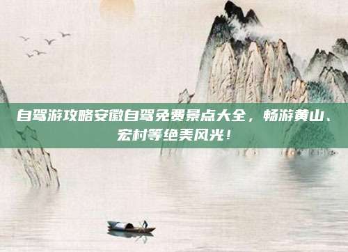 自驾游攻略安徽自驾免费景点大全,畅游黄山、宏村等绝美风光!