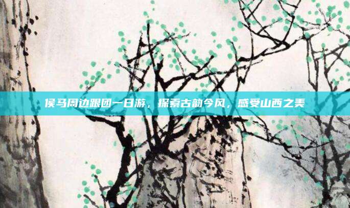 侯马周边跟团一日游，探索古韵今风，感受山西之美