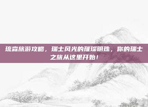 琉森旅游攻略，瑞士风光的璀璨明珠，你的瑞士之旅从这里开始！