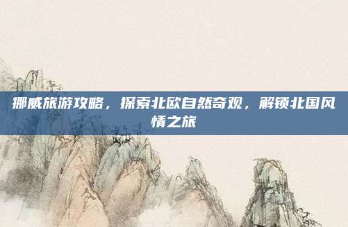 挪威旅游攻略，探索北欧自然奇观，解锁北国风情之旅